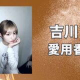 吉川愛(よしかわあい)の愛用香水まとめ