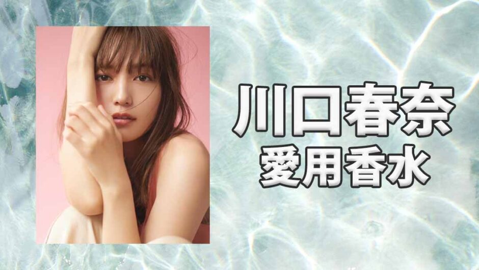 川口春奈(かわぐちはるな)の愛用香水まとめ