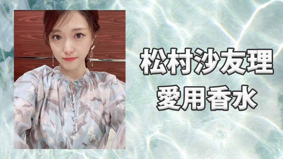 松村沙友理(まつむらさゆり)の愛用香水まとめ