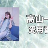 高山一実(たかやまかずみ)の愛用香水まとめ