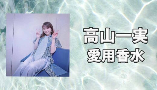 高山一実(たかやまかずみ)の愛用香水まとめ