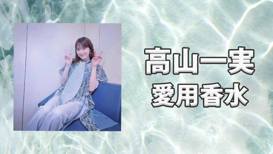 高山一実(たかやまかずみ)の愛用香水まとめ