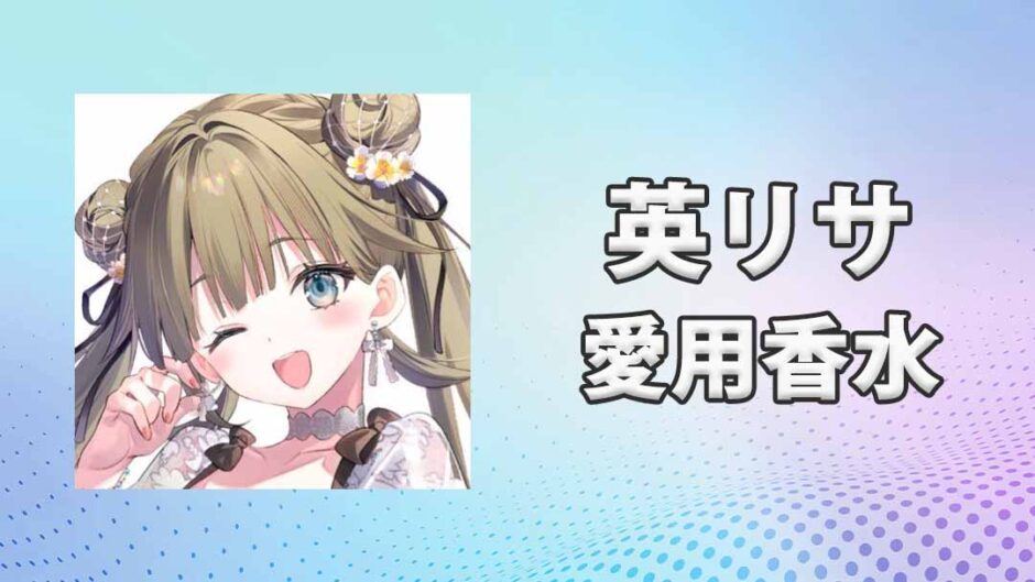 ぶいすぽっ！英リサ(はなぶさりさ)の愛用香水まとめ