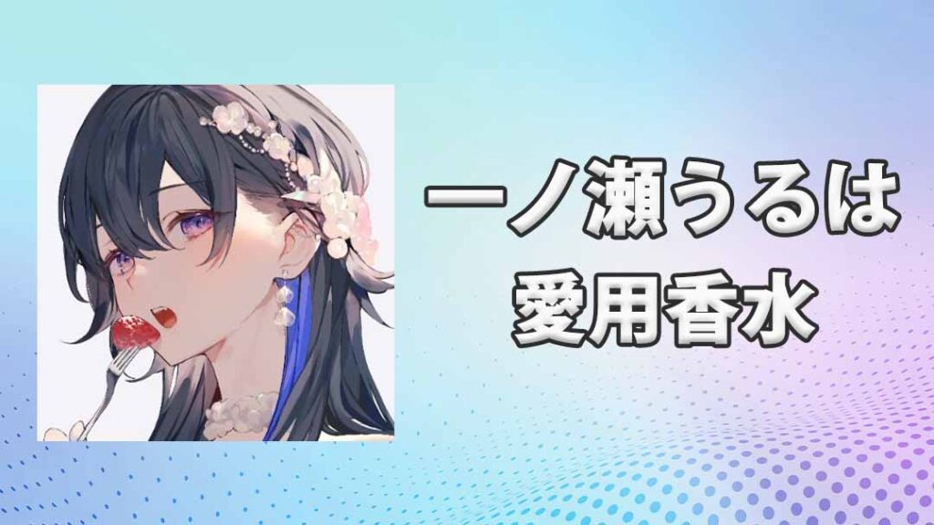 ぶいすぽっ！一ノ瀬うるは(いちのせうるは)の愛用香水まとめ
