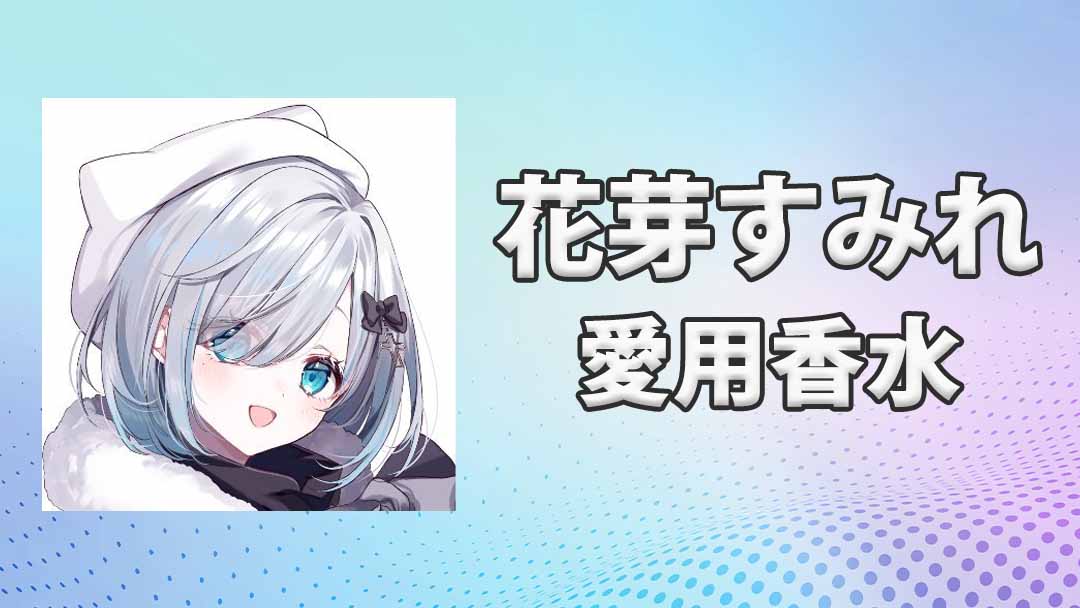 ぶいすぽっ！花芽すみれ(かがすみれ)の愛用香水まとめ
